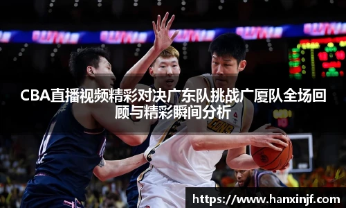 CBA直播视频精彩对决广东队挑战广厦队全场回顾与精彩瞬间分析
