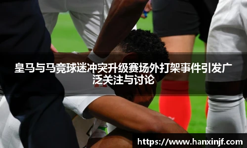 皇马与马竞球迷冲突升级赛场外打架事件引发广泛关注与讨论